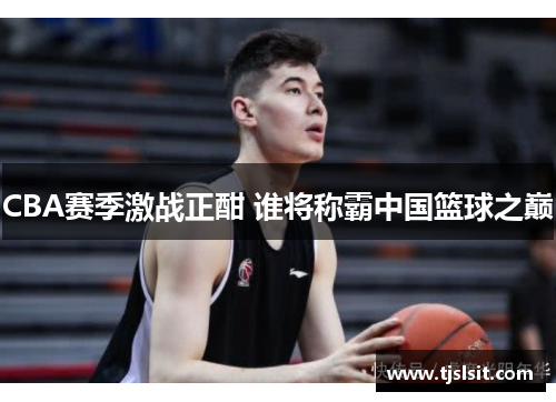 CBA赛季激战正酣 谁将称霸中国篮球之巅