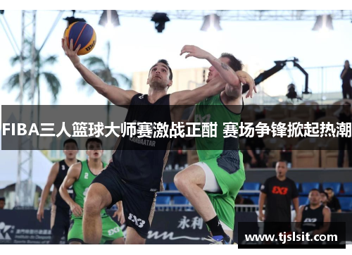 FIBA三人篮球大师赛激战正酣 赛场争锋掀起热潮