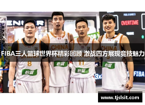 FIBA三人篮球世界杯精彩回顾 激战四方展现竞技魅力