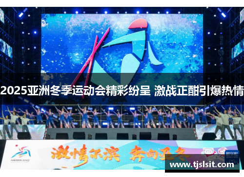 2025亚洲冬季运动会精彩纷呈 激战正酣引爆热情