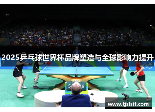 2025乒乓球世界杯品牌塑造与全球影响力提升