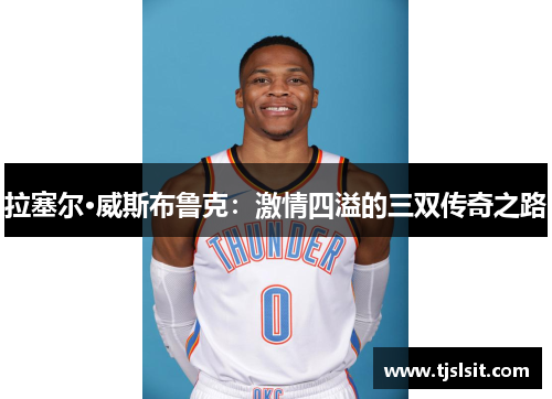 拉塞尔·威斯布鲁克：激情四溢的三双传奇之路
