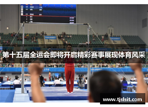 第十五届全运会即将开启精彩赛事展现体育风采