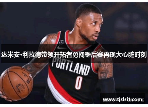 达米安·利拉德带领开拓者勇闯季后赛再现大心脏时刻