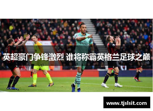 英超豪门争锋激烈 谁将称霸英格兰足球之巅