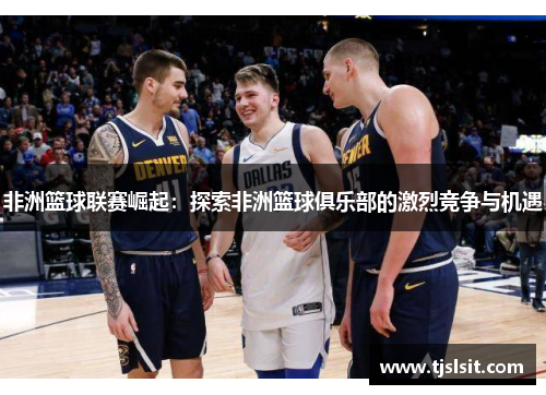 非洲篮球联赛崛起：探索非洲篮球俱乐部的激烈竞争与机遇