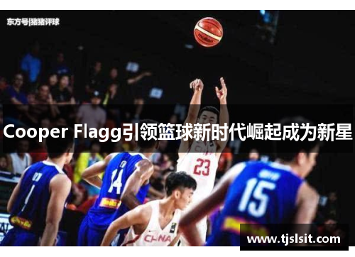 Cooper Flagg引领篮球新时代崛起成为新星