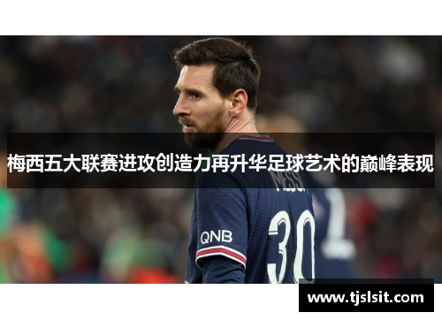 梅西五大联赛进攻创造力再升华足球艺术的巅峰表现