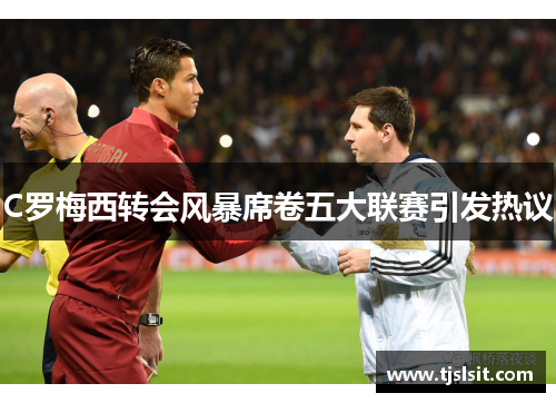 C罗梅西转会风暴席卷五大联赛引发热议