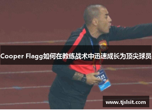 Cooper Flagg如何在教练战术中迅速成长为顶尖球员