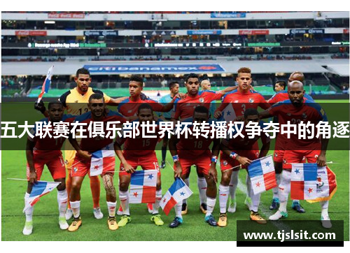 五大联赛在俱乐部世界杯转播权争夺中的角逐
