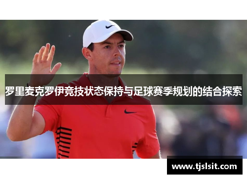 罗里麦克罗伊竞技状态保持与足球赛季规划的结合探索