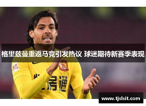 格里兹曼重返马竞引发热议 球迷期待新赛季表现