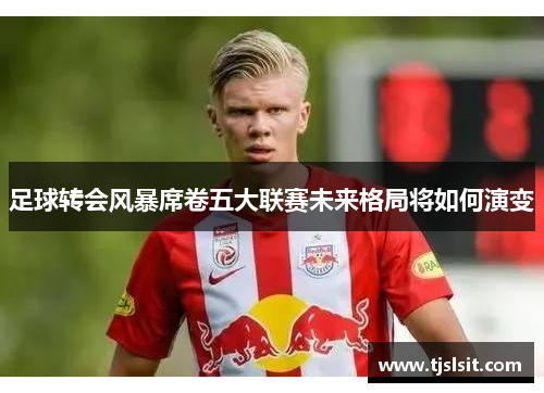 足球转会风暴席卷五大联赛未来格局将如何演变
