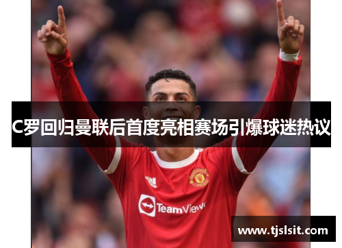 C罗回归曼联后首度亮相赛场引爆球迷热议