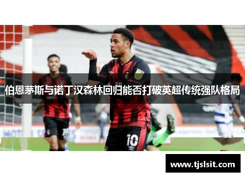 伯恩茅斯与诺丁汉森林回归能否打破英超传统强队格局