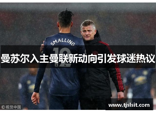 曼苏尔入主曼联新动向引发球迷热议