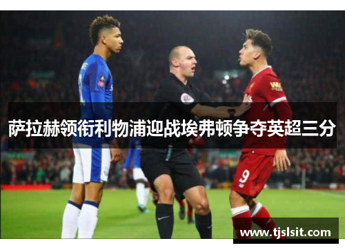 萨拉赫领衔利物浦迎战埃弗顿争夺英超三分