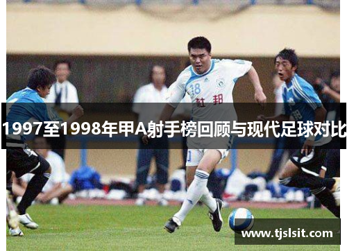 1997至1998年甲A射手榜回顾与现代足球对比