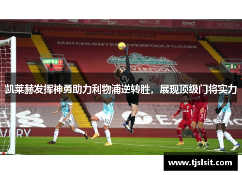凯莱赫发挥神勇助力利物浦逆转胜，展现顶级门将实力