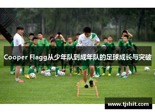Cooper Flagg从少年队到成年队的足球成长与突破