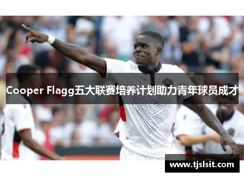 Cooper Flagg五大联赛培养计划助力青年球员成才