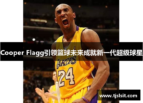 Cooper Flagg引领篮球未来成就新一代超级球星