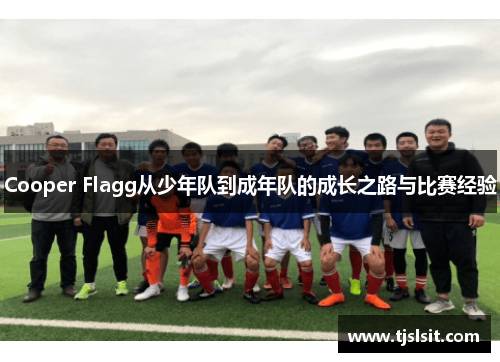 Cooper Flagg从少年队到成年队的成长之路与比赛经验
