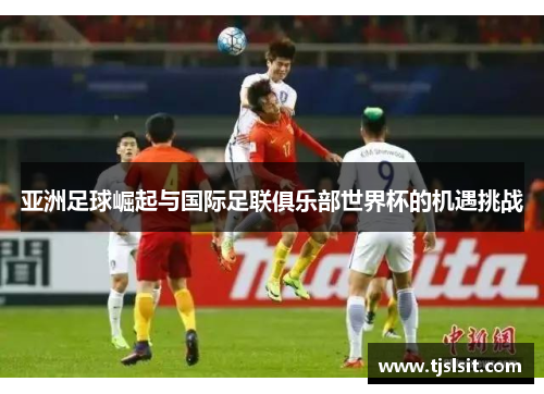 亚洲足球崛起与国际足联俱乐部世界杯的机遇挑战