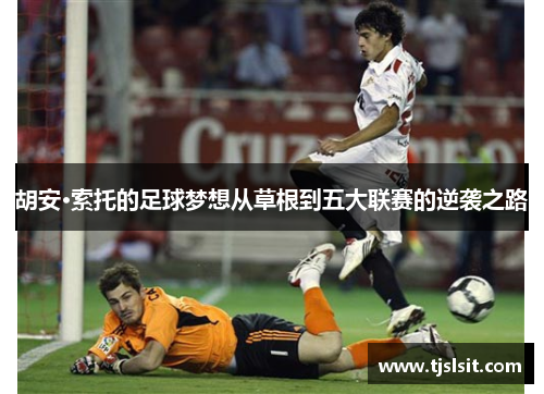 胡安·索托的足球梦想从草根到五大联赛的逆袭之路
