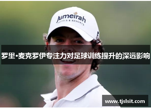 罗里·麦克罗伊专注力对足球训练提升的深远影响