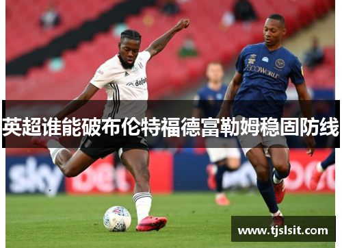 英超谁能破布伦特福德富勒姆稳固防线