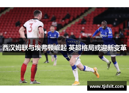西汉姆联与埃弗顿崛起 英超格局或迎新变革