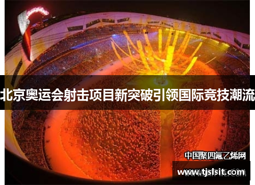 北京奥运会射击项目新突破引领国际竞技潮流