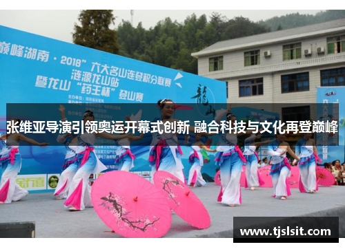 张维亚导演引领奥运开幕式创新 融合科技与文化再登巅峰