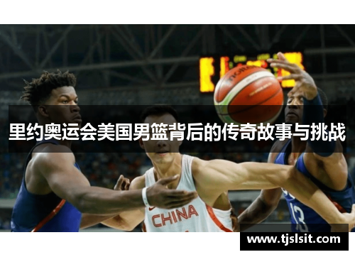 里约奥运会美国男篮背后的传奇故事与挑战